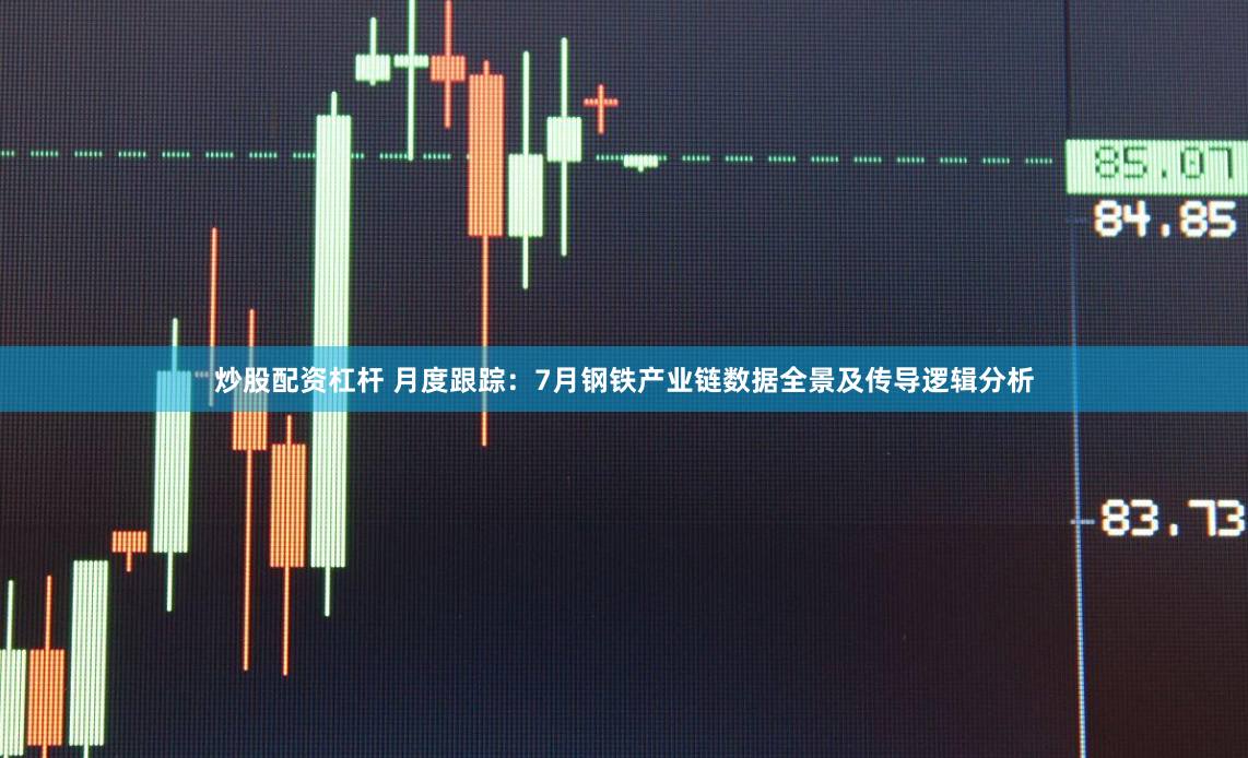 炒股配资杠杆 月度跟踪：7月钢铁产业链数据全景及传导逻辑分析