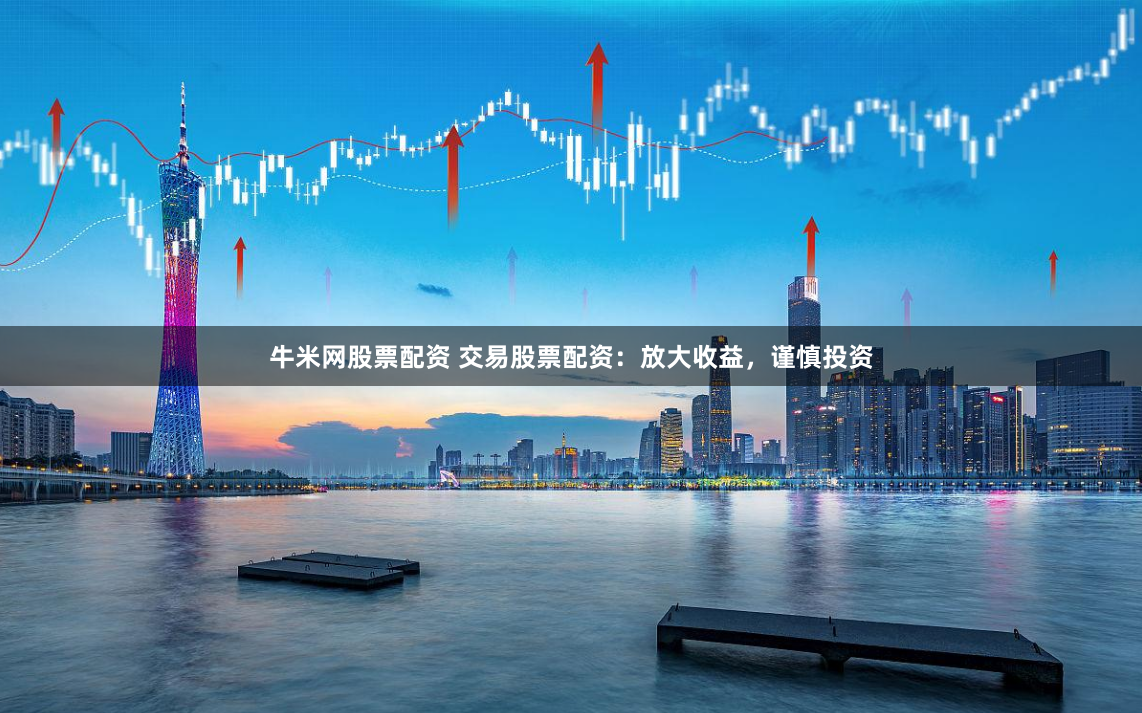 牛米网股票配资 交易股票配资：放大收益，谨慎投资