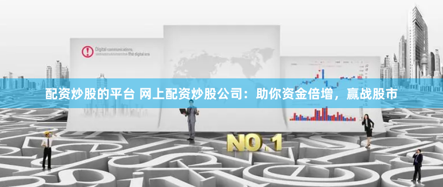 配资炒股的平台 网上配资炒股公司：助你资金倍增，赢战股市