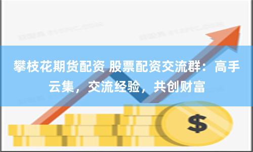 攀枝花期货配资 股票配资交流群：高手云集，交流经验，共创财富