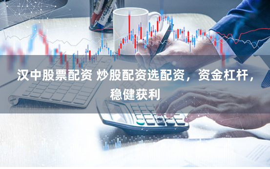汉中股票配资 炒股配资选配资，资金杠杆，稳健获利