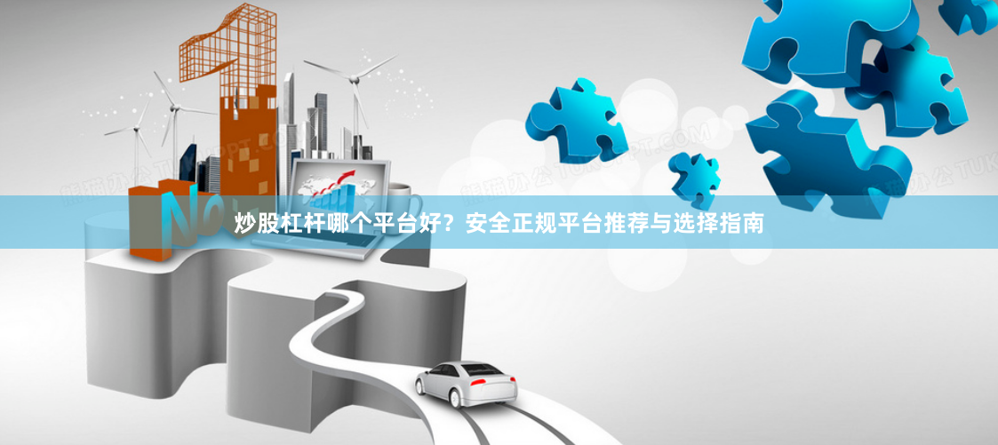 炒股杠杆哪个平台好？安全正规平台推荐与选择指南